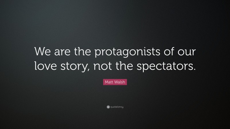 Matt Walsh Quote: “We are the protagonists of our love story, not the spectators.”