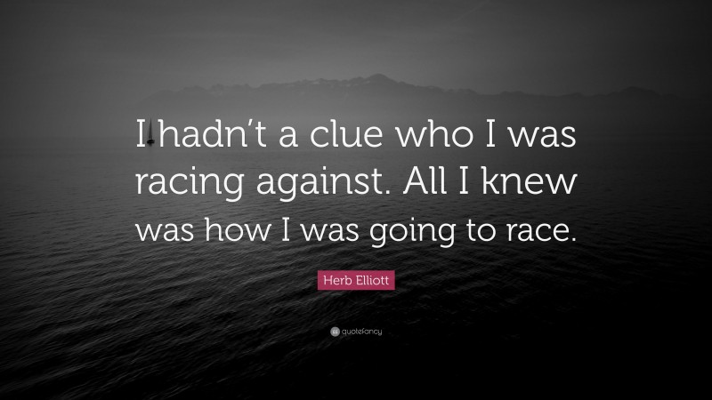 Herb Elliott Quote: “I hadn’t a clue who I was racing against. All I knew was how I was going to race.”