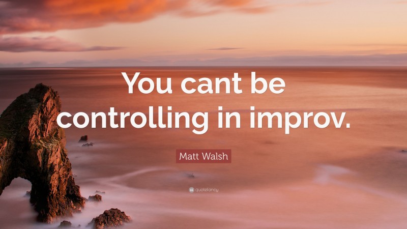 Matt Walsh Quote: “You cant be controlling in improv.”