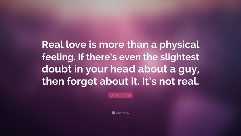 Ethan Embry Quote: “Real love is more than a physical feeling. If there’s even the slightest doubt in your head about a guy, then forget about it. It’s not real.”
