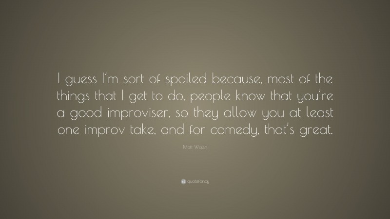 Matt Walsh Quote: “I guess I’m sort of spoiled because, most of the things that I get to do, people know that you’re a good improviser, so they allow you at least one improv take, and for comedy, that’s great.”