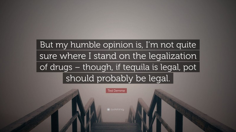 Ted Demme Quote: “But my humble opinion is, I’m not quite sure where I stand on the legalization of drugs – though, if tequila is legal, pot should probably be legal.”