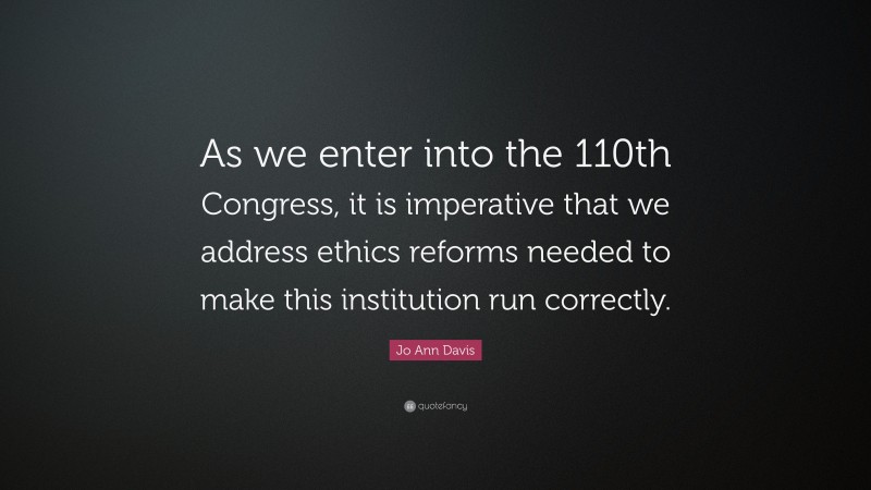 Jo Ann Davis Quote: “As we enter into the 110th Congress, it is imperative that we address ethics reforms needed to make this institution run correctly.”