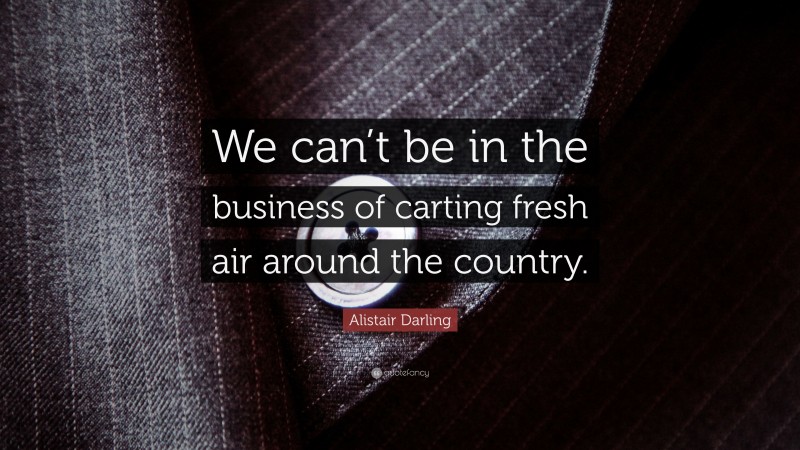 Alistair Darling Quote: “We can’t be in the business of carting fresh air around the country.”