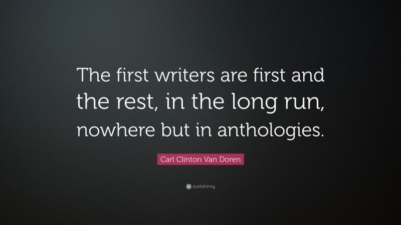 Carl Clinton Van Doren Quote: “The first writers are first and the rest, in the long run, nowhere but in anthologies.”
