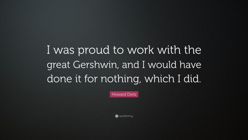 Howard Dietz Quote: “I was proud to work with the great Gershwin, and I would have done it for nothing, which I did.”