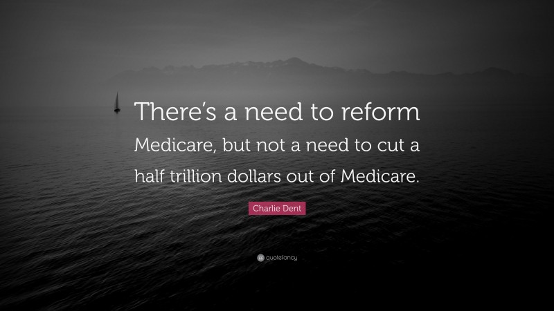 Charlie Dent Quote: “There’s a need to reform Medicare, but not a need to cut a half trillion dollars out of Medicare.”