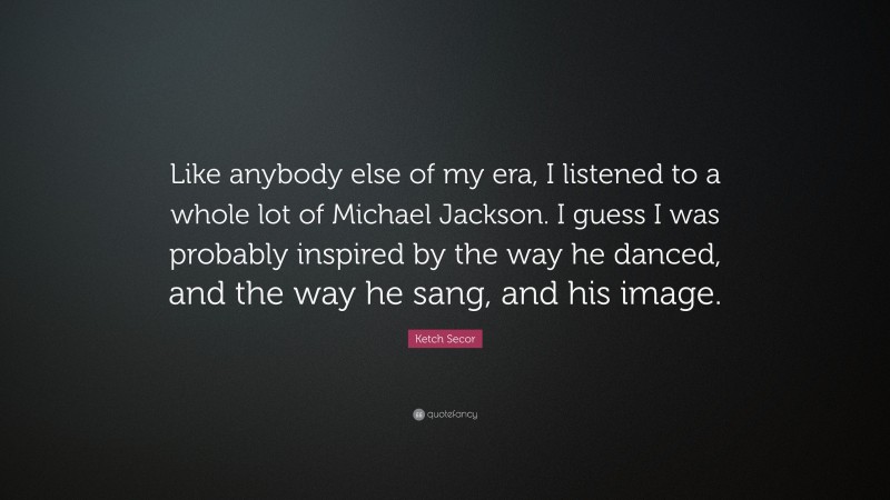 Ketch Secor Quote: “Like anybody else of my era, I listened to a whole lot of Michael Jackson. I guess I was probably inspired by the way he danced, and the way he sang, and his image.”