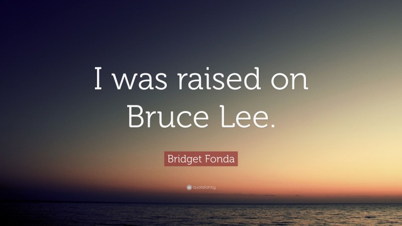 Bridget Fonda Quote: “I was raised on Bruce Lee.”