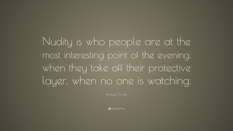 Bridget Fonda Quote: “Nudity is who people are at the most interesting point of the evening, when they take off their protective layer, when no one is watching.”