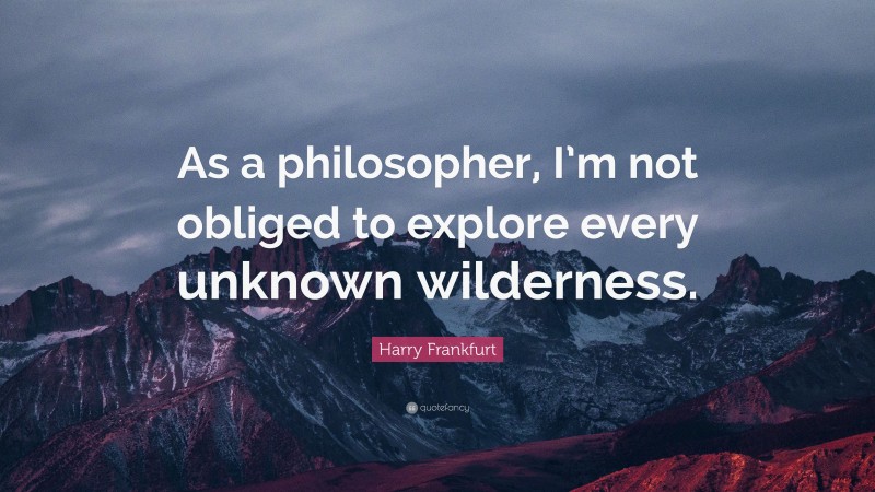 Harry Frankfurt Quote: “As a philosopher, I’m not obliged to explore every unknown wilderness.”