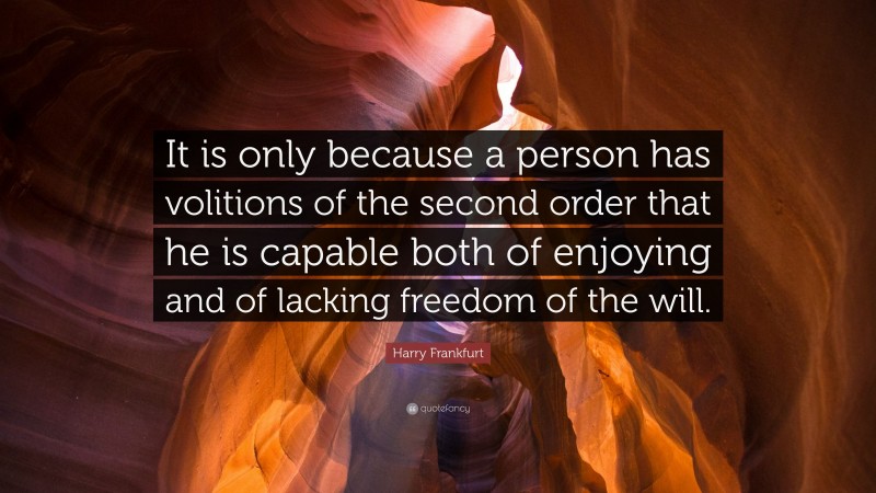 Harry Frankfurt Quote: “It is only because a person has volitions of the second order that he is capable both of enjoying and of lacking freedom of the will.”