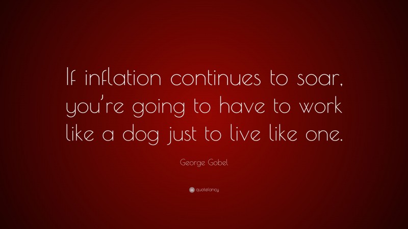 George Gobel Quote: “If inflation continues to soar, you’re going to have to work like a dog just to live like one.”