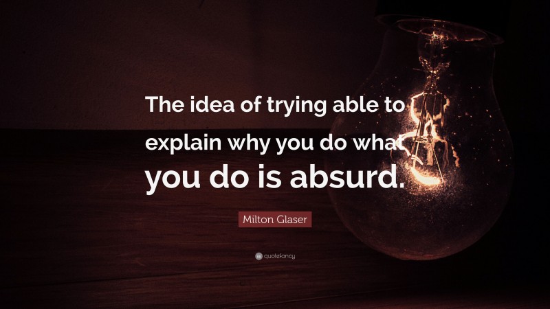 Milton Glaser Quote: “The idea of trying able to explain why you do what you do is absurd.”