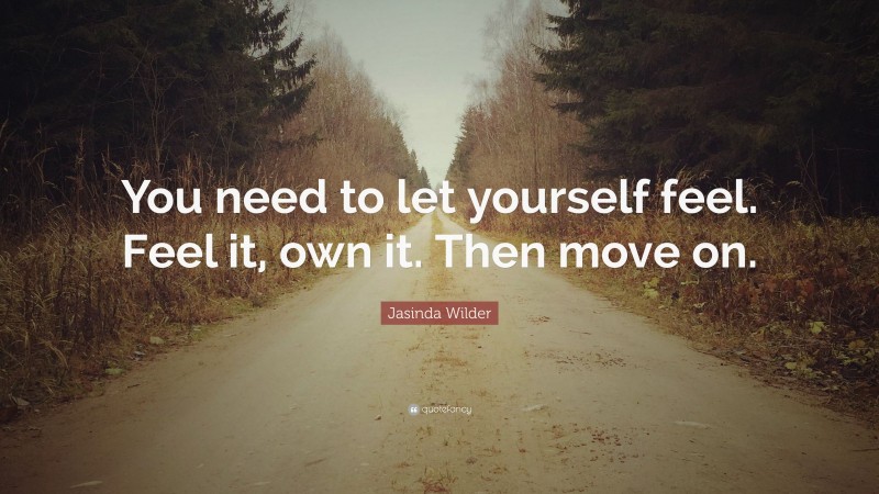 Jasinda Wilder Quote: “You need to let yourself feel. Feel it, own it. Then move on.”
