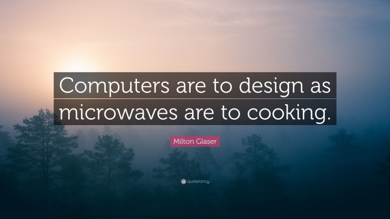 Milton Glaser Quote: “Computers are to design as microwaves are to cooking.”