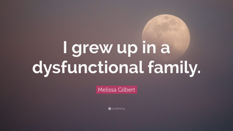 Melissa Gilbert Quote: “I grew up in a dysfunctional family.”