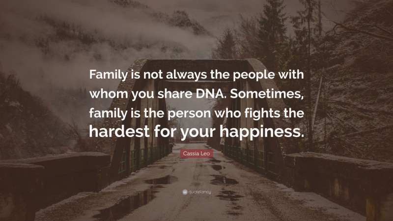 Cassia Leo Quote: “Family is not always the people with whom you share DNA. Sometimes, family is the person who fights the hardest for your happiness.”
