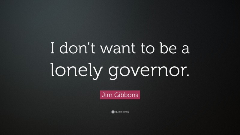 Jim Gibbons Quote: “I don’t want to be a lonely governor.”