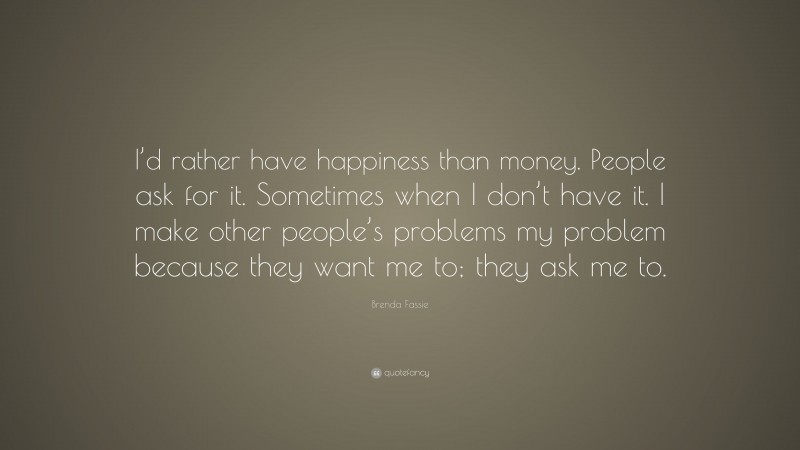 Brenda Fassie Quote: “I’d rather have happiness than money. People ask for it. Sometimes when I don’t have it. I make other people’s problems my problem because they want me to; they ask me to.”