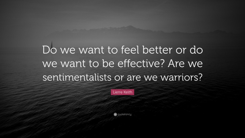 Lierre Keith Quote: “Do we want to feel better or do we want to be effective? Are we sentimentalists or are we warriors?”
