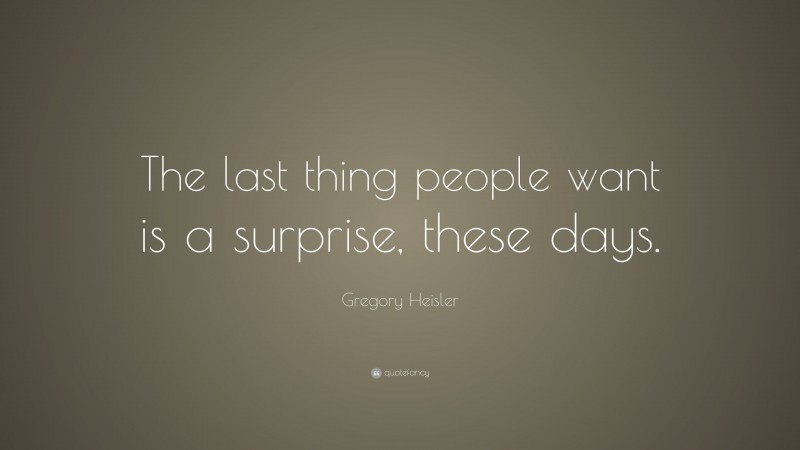 Gregory Heisler Quote: “The last thing people want is a surprise, these days.”