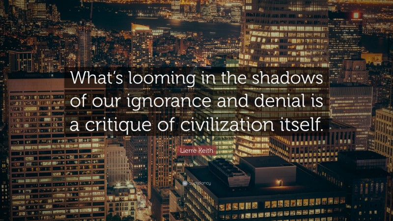 Lierre Keith Quote: “What’s looming in the shadows of our ignorance and denial is a critique of civilization itself.”