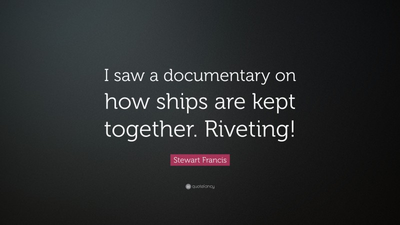 Stewart Francis Quote: “I saw a documentary on how ships are kept together. Riveting!”
