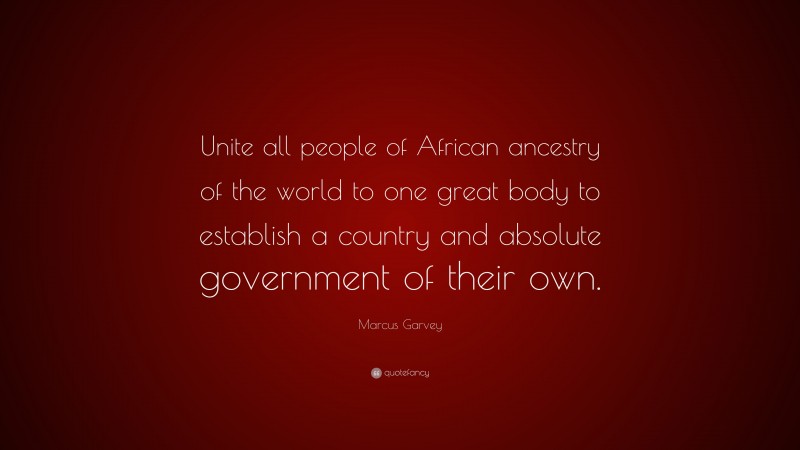 Marcus Garvey Quote: “Unite all people of African ancestry of the world to one great body to establish a country and absolute government of their own.”