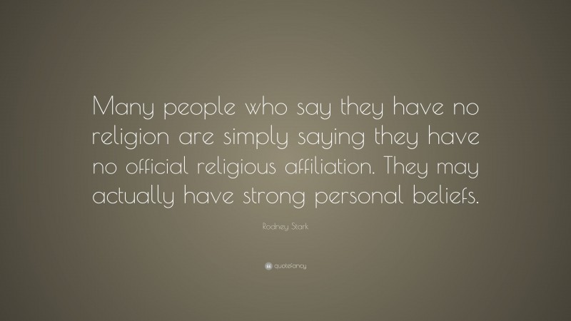 Rodney Stark Quote: “Many people who say they have no religion are simply saying they have no official religious affiliation. They may actually have strong personal beliefs.”