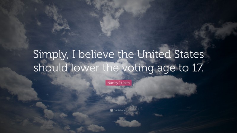 Nancy Lublin Quote: “Simply, I believe the United States should lower the voting age to 17.”