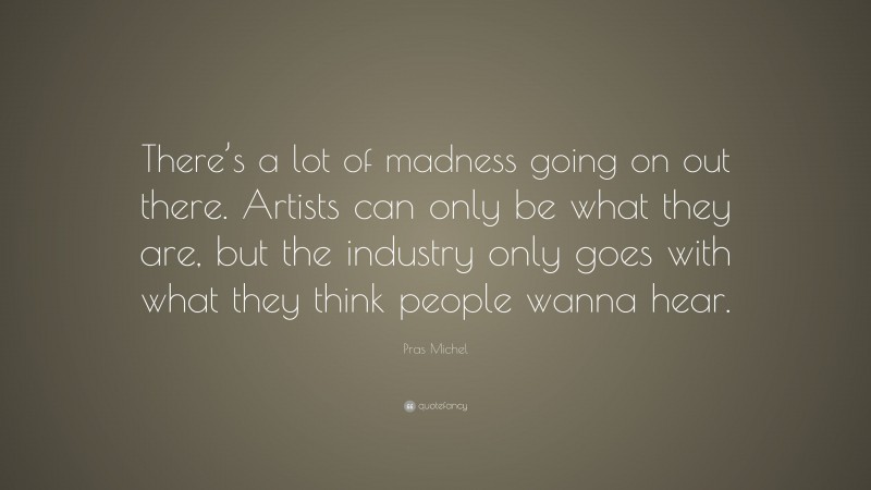 Pras Michel Quote: “There’s a lot of madness going on out there. Artists can only be what they are, but the industry only goes with what they think people wanna hear.”