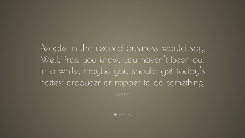 Pras Michel Quote: “People in the record business would say, Well, Pras, you know, you haven’t been out in a while, maybe you should get today’s hottest producer or rapper to do something.”