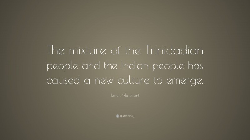 Ismail Merchant Quote: “The mixture of the Trinidadian people and the Indian people has caused a new culture to emerge.”