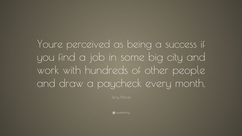 Jerry Moran Quote: “Youre perceived as being a success if you find a job in some big city and work with hundreds of other people and draw a paycheck every month.”