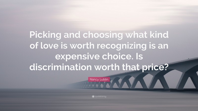 Nancy Lublin Quote: “Picking and choosing what kind of love is worth recognizing is an expensive choice. Is discrimination worth that price?”