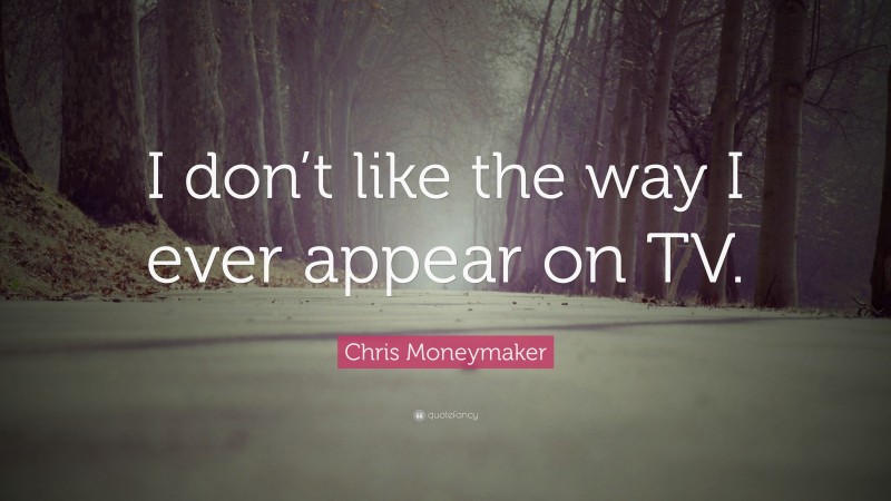 Chris Moneymaker Quote: “I don’t like the way I ever appear on TV.”