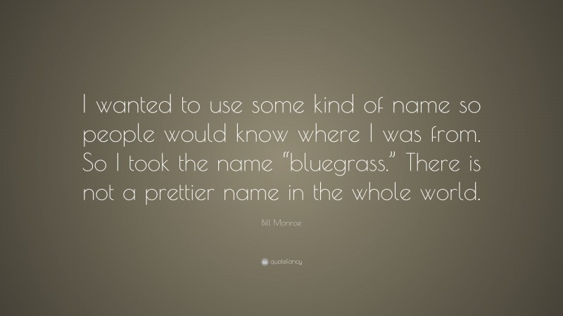 Bill Monroe Quote: “I wanted to use some kind of name so people would know where I was from. So I took the name “bluegrass.” There is not a prettier name in the whole world.”