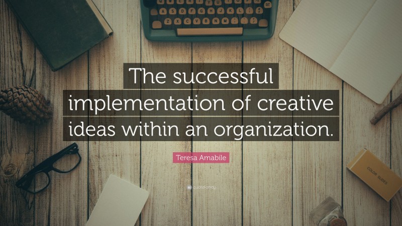 Teresa Amabile Quote: “The successful implementation of creative ideas within an organization.”