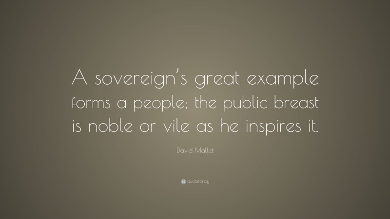 David Mallet Quote: “A sovereign’s great example forms a people; the public breast is noble or vile as he inspires it.”