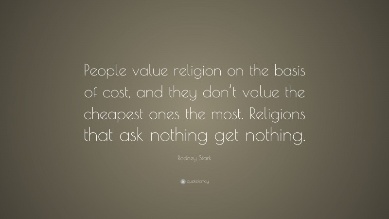 Rodney Stark Quote: “People value religion on the basis of cost, and they don’t value the cheapest ones the most. Religions that ask nothing get nothing.”