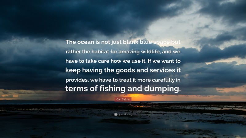 Carl Safina Quote: “The ocean is not just blank blue space but rather the habitat for amazing wildlife, and we have to take care how we use it. If we want to keep having the goods and services it provides, we have to treat it more carefully in terms of fishing and dumping.”