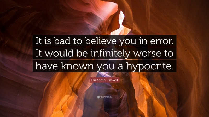 Elizabeth Gaskell Quote: “It is bad to believe you in error. It would be infinitely worse to have known you a hypocrite.”