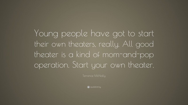 Terrence McNally Quote: “Young people have got to start their own theaters, really. All good theater is a kind of mom-and-pop operation. Start your own theater.”