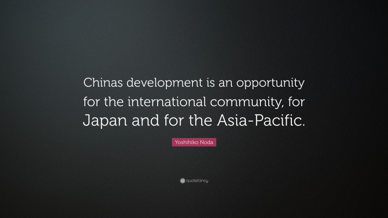 Yoshihiko Noda Quote: “Chinas development is an opportunity for the international community, for Japan and for the Asia-Pacific.”