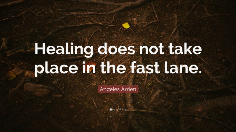 Angeles Arrien Quote: “Healing does not take place in the fast lane.”