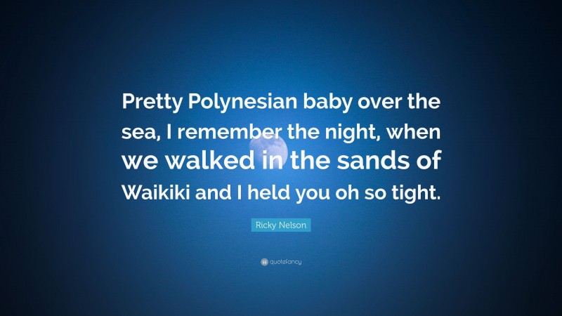 Ricky Nelson Quote: “Pretty Polynesian baby over the sea, I remember the night, when we walked in the sands of Waikiki and I held you oh so tight.”