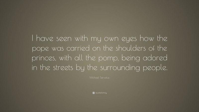 Michael Servetus Quote: “I have seen with my own eyes how the pope was carried on the shoulders of the princes, with all the pomp, being adored in the streets by the surrounding people.”
