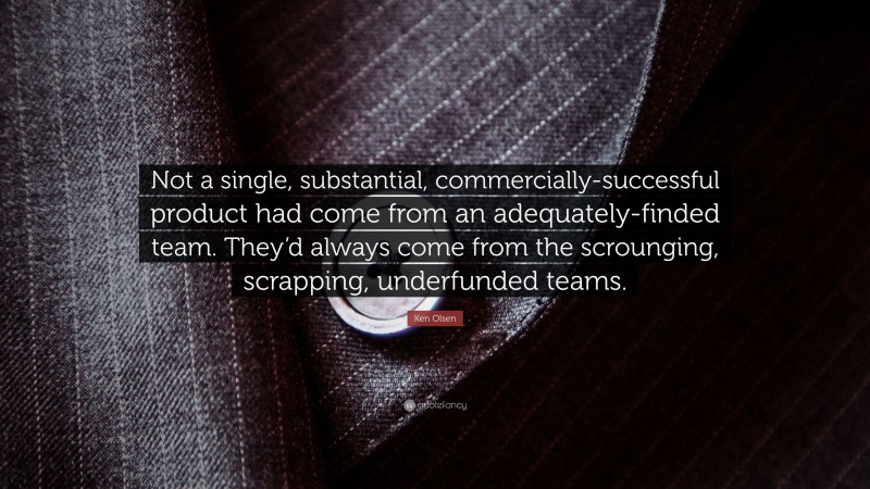 Ken Olsen Quote: “Not a single, substantial, commercially-successful product had come from an adequately-finded team. They’d always come from the scrounging, scrapping, underfunded teams.”