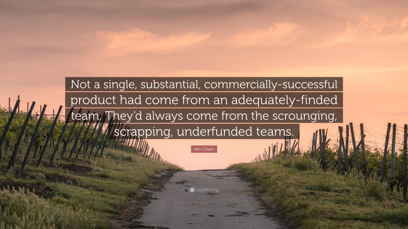 Ken Olsen Quote: “Not a single, substantial, commercially-successful product had come from an adequately-finded team. They’d always come from the scrounging, scrapping, underfunded teams.”